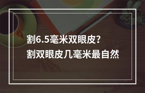 割6.5毫米双眼皮？割双眼皮几毫米最自然