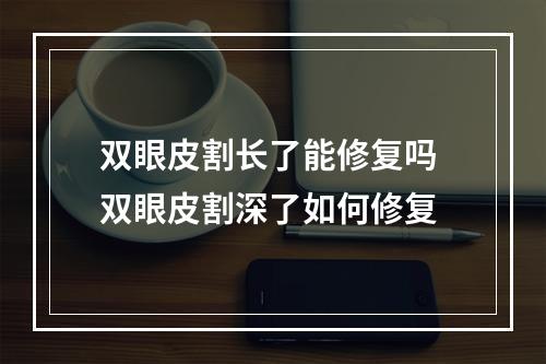 双眼皮割长了能修复吗 双眼皮割深了如何修复