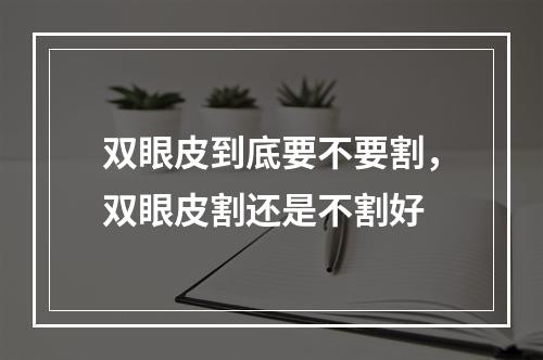 双眼皮到底要不要割，双眼皮割还是不割好