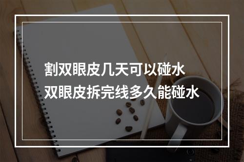 割双眼皮几天可以碰水 双眼皮拆完线多久能碰水