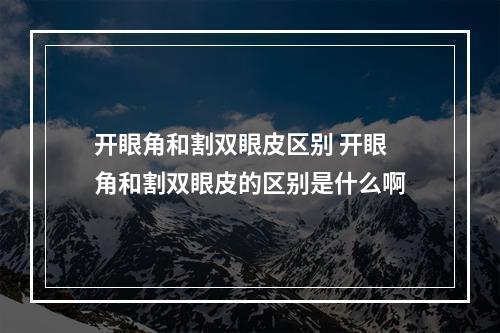 开眼角和割双眼皮区别 开眼角和割双眼皮的区别是什么啊