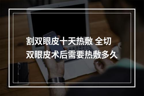 割双眼皮十天热敷 全切双眼皮术后需要热敷多久