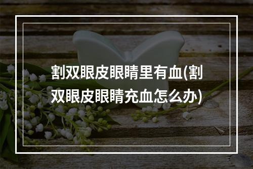 割双眼皮眼睛里有血(割双眼皮眼睛充血怎么办)