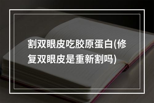 割双眼皮吃胶原蛋白(修复双眼皮是重新割吗)