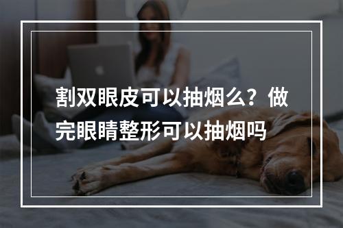 割双眼皮可以抽烟么？做完眼睛整形可以抽烟吗