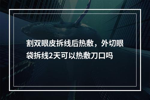 割双眼皮拆线后热敷，外切眼袋拆线2天可以热敷刀口吗