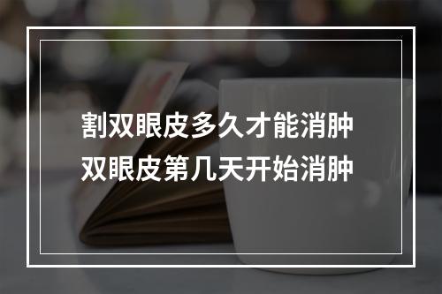 割双眼皮多久才能消肿 双眼皮第几天开始消肿