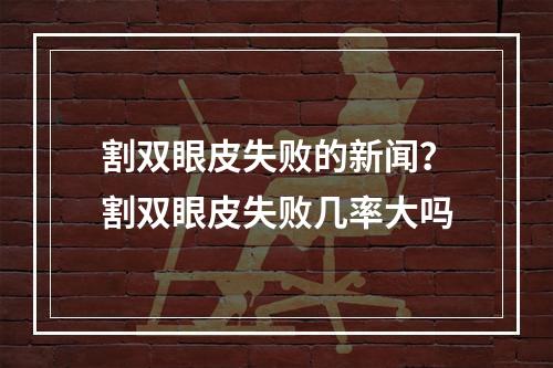 割双眼皮失败的新闻？割双眼皮失败几率大吗