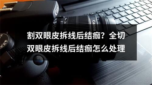 割双眼皮拆线后结痂？全切双眼皮拆线后结痂怎么处理