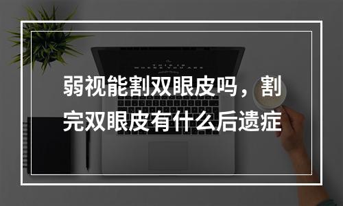 弱视能割双眼皮吗，割完双眼皮有什么后遗症