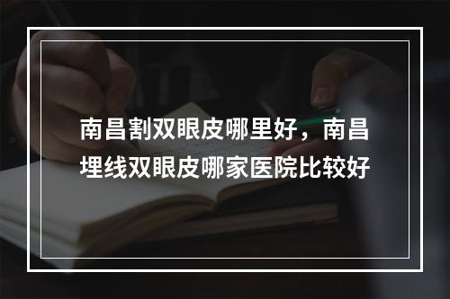 南昌割双眼皮哪里好，南昌埋线双眼皮哪家医院比较好