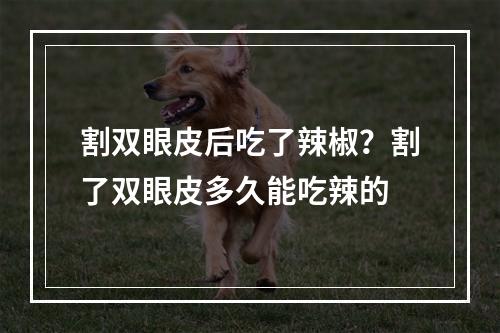 割双眼皮后吃了辣椒？割了双眼皮多久能吃辣的