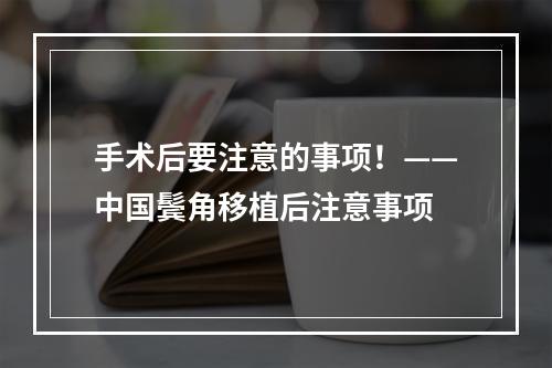 手术后要注意的事项！——中国鬓角移植后注意事项