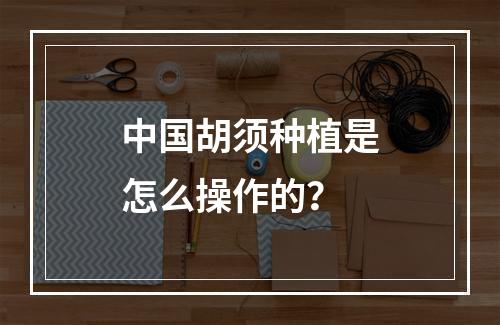 中国胡须种植是怎么操作的？