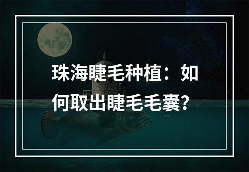 珠海睫毛种植：如何取出睫毛毛囊？