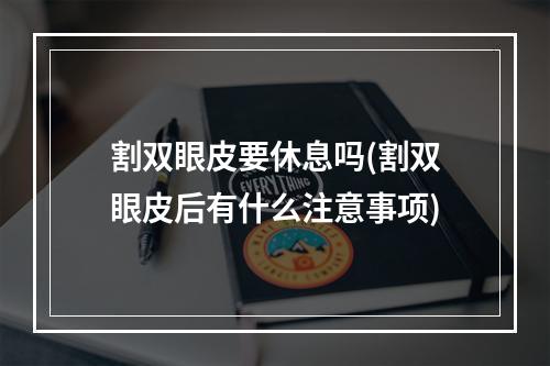 割双眼皮要休息吗(割双眼皮后有什么注意事项)