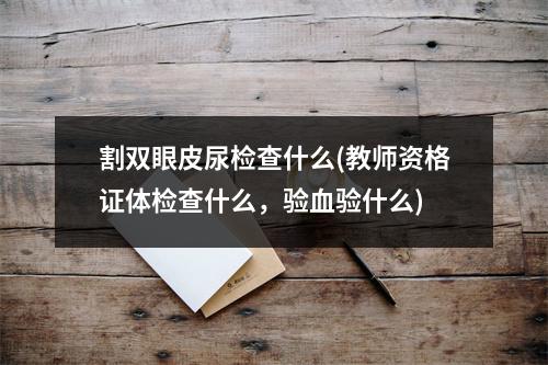 割双眼皮尿检查什么(教师资格证体检查什么，验血验什么)