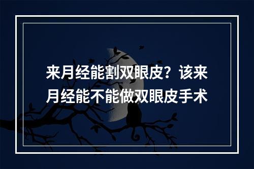 来月经能割双眼皮？该来月经能不能做双眼皮手术