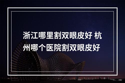 浙江哪里割双眼皮好 杭州哪个医院割双眼皮好