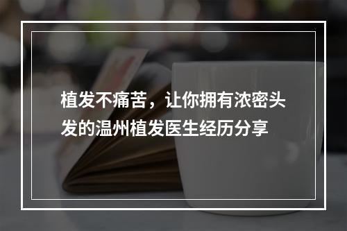 植发不痛苦，让你拥有浓密头发的温州植发医生经历分享