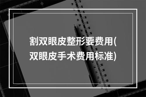 割双眼皮整形要费用(双眼皮手术费用标准)