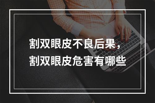 割双眼皮不良后果，割双眼皮危害有哪些