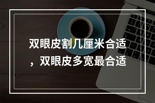 双眼皮割几厘米合适，双眼皮多宽最合适