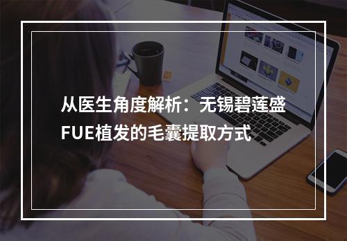 从医生角度解析：无锡碧莲盛FUE植发的毛囊提取方式