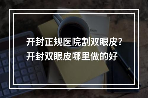 开封正规医院割双眼皮？开封双眼皮哪里做的好