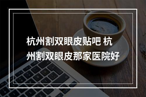 杭州割双眼皮贴吧 杭州割双眼皮那家医院好