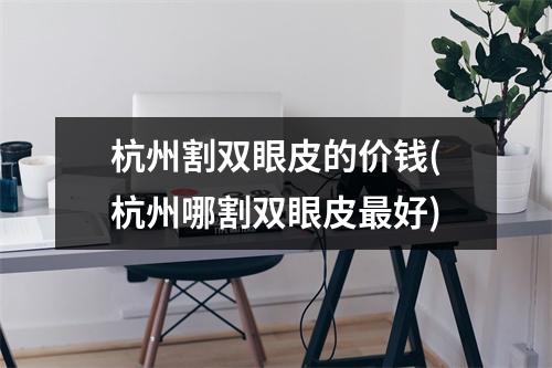 杭州割双眼皮的价钱(杭州哪割双眼皮最好)