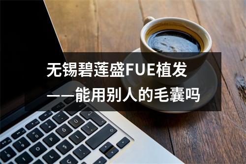 无锡碧莲盛FUE植发——能用别人的毛囊吗