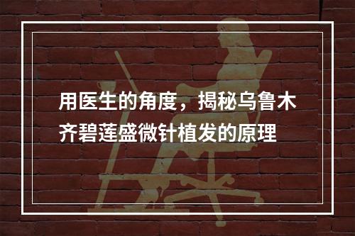 用医生的角度，揭秘乌鲁木齐碧莲盛微针植发的原理