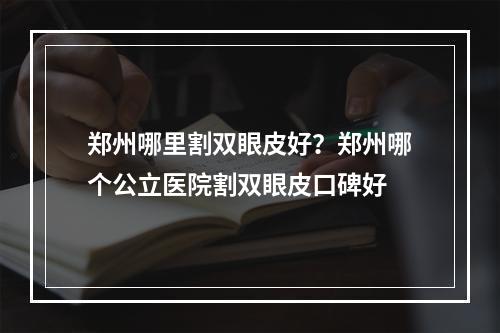 郑州哪里割双眼皮好？郑州哪个公立医院割双眼皮口碑好