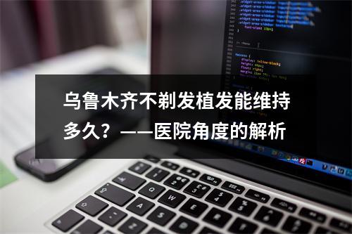 乌鲁木齐不剃发植发能维持多久？——医院角度的解析