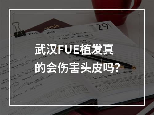 武汉FUE植发真的会伤害头皮吗？