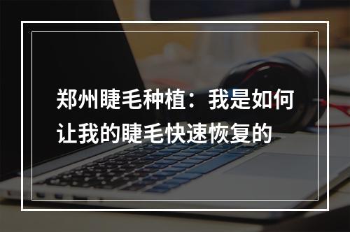 郑州睫毛种植：我是如何让我的睫毛快速恢复的