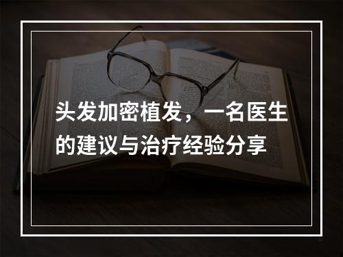 头发加密植发，一名医生的建议与治疗经验分享