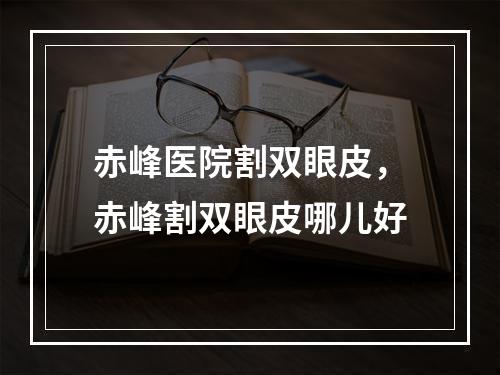 赤峰医院割双眼皮，赤峰割双眼皮哪儿好