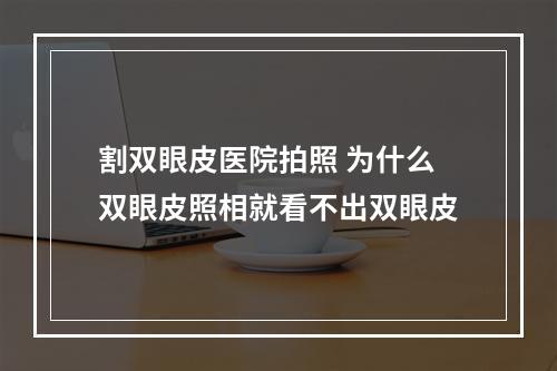 割双眼皮医院拍照 为什么双眼皮照相就看不出双眼皮