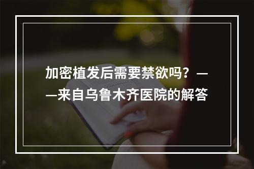 加密植发后需要禁欲吗？——来自乌鲁木齐医院的解答