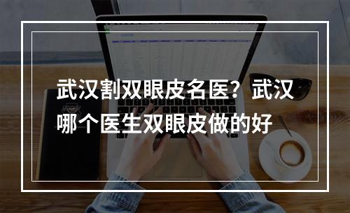 武汉割双眼皮名医？武汉哪个医生双眼皮做的好