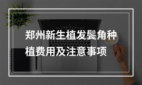 郑州新生植发鬓角种植费用及注意事项