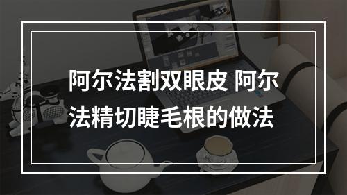 阿尔法割双眼皮 阿尔法精切睫毛根的做法