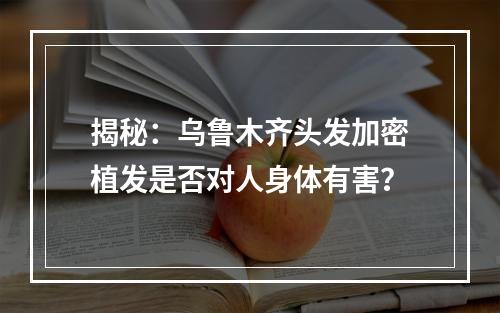 揭秘：乌鲁木齐头发加密植发是否对人身体有害？