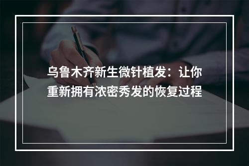 乌鲁木齐新生微针植发：让你重新拥有浓密秀发的恢复过程