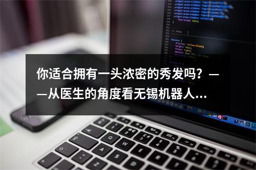 你适合拥有一头浓密的秀发吗？——从医生的角度看无锡机器人植发