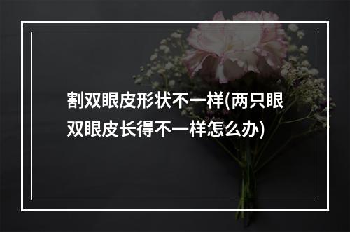 割双眼皮形状不一样(两只眼双眼皮长得不一样怎么办)