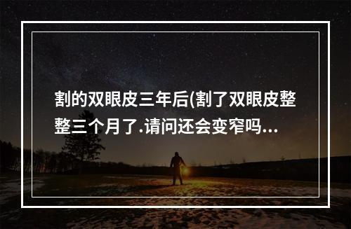 割的双眼皮三年后(割了双眼皮整整三个月了.请问还会变窄吗)