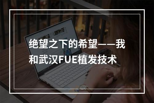 绝望之下的希望——我和武汉FUE植发技术